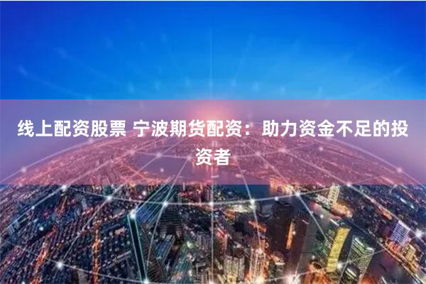 线上配资股票 宁波期货配资：助力资金不足的投资者