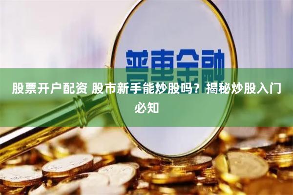 股票开户配资 股市新手能炒股吗？揭秘炒股入门必知
