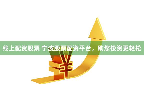 线上配资股票 宁波股票配资平台，助您投资更轻松