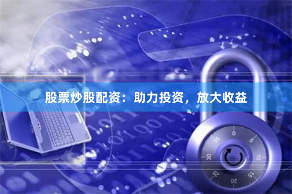 股票炒股配资：助力投资，放大收益