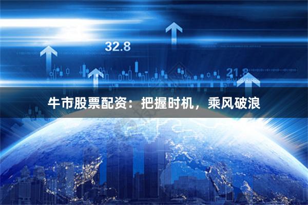 牛市股票配资：把握时机，乘风破浪