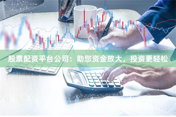 股票配资平台公司：助您资金放大，投资更轻松