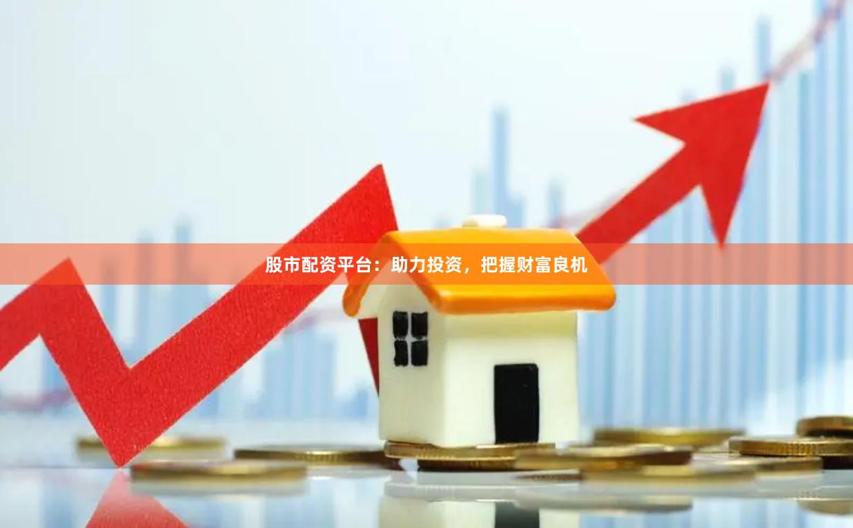 股市配资平台：助力投资，把握财富良机