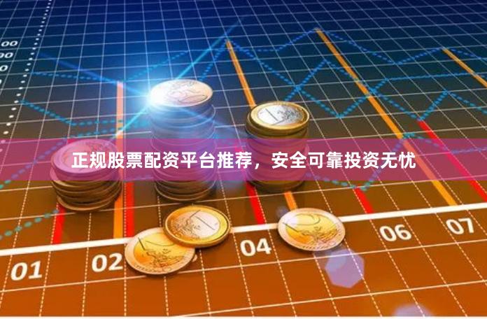 正规股票配资平台推荐，安全可靠投资无忧