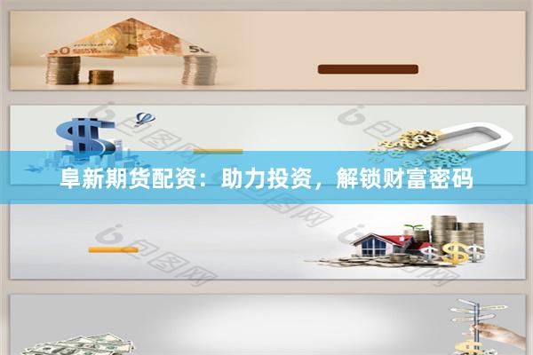 阜新期货配资：助力投资，解锁财富密码