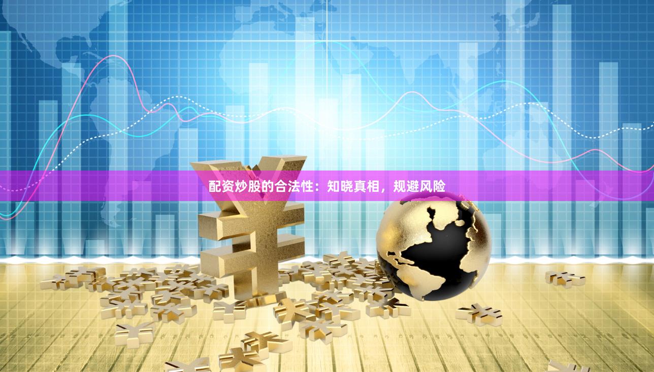 配资炒股的合法性：知晓真相，规避风险