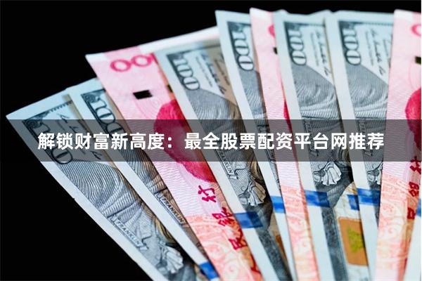 解锁财富新高度：最全股票配资平台网推荐