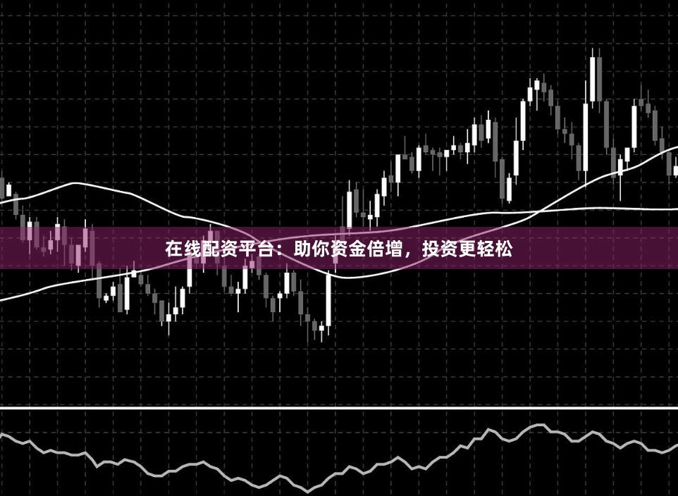 在线配资平台：助你资金倍增，投资更轻松