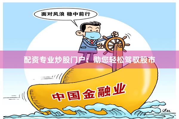 配资专业炒股门户：助您轻松驾驭股市
