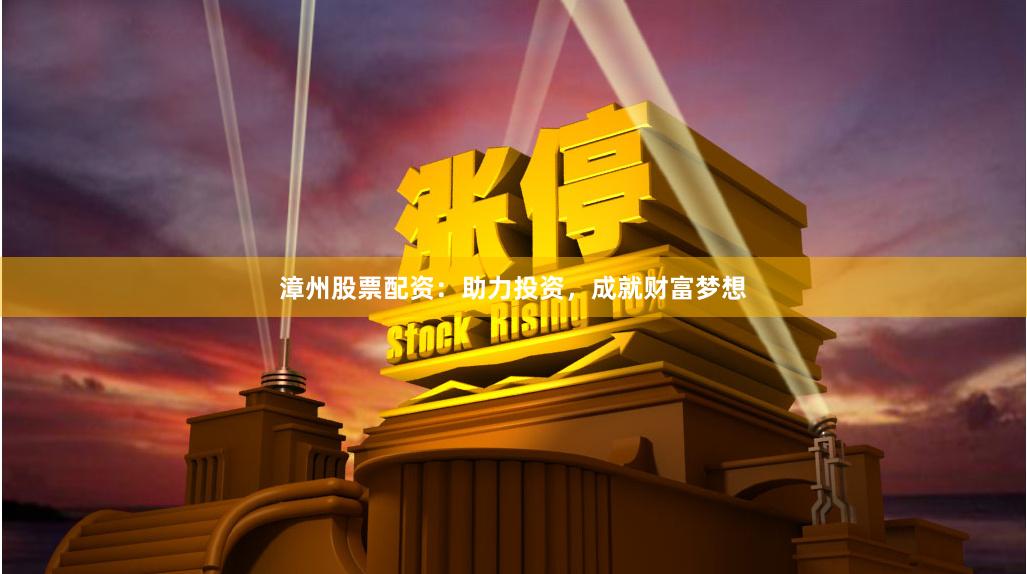 漳州股票配资：助力投资，成就财富梦想