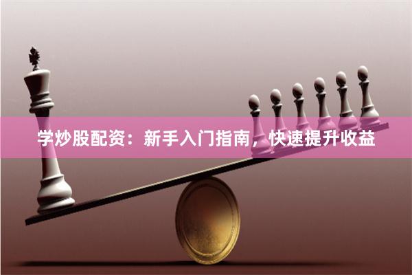 学炒股配资：新手入门指南，快速提升收益