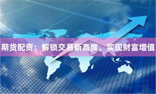 期货配资：解锁交易新高度，实现财富增值