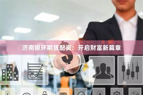 济南银环期货配资：开启财富新篇章