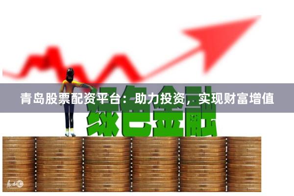 青岛股票配资平台：助力投资，实现财富增值