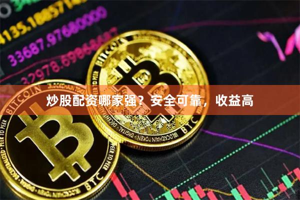 炒股配资哪家强？安全可靠，收益高