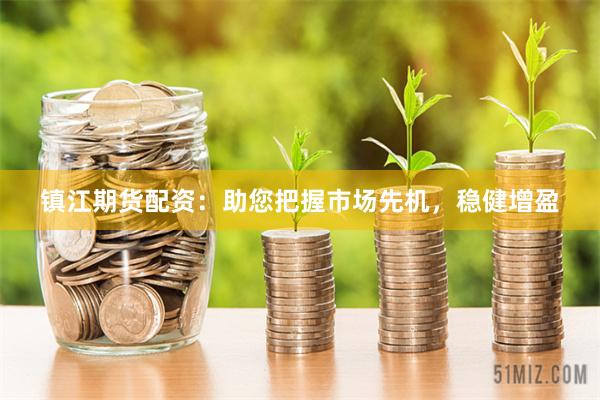 镇江期货配资：助您把握市场先机，稳健增盈