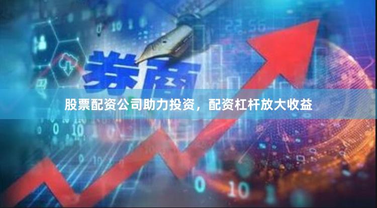 股票配资公司助力投资，配资杠杆放大收益