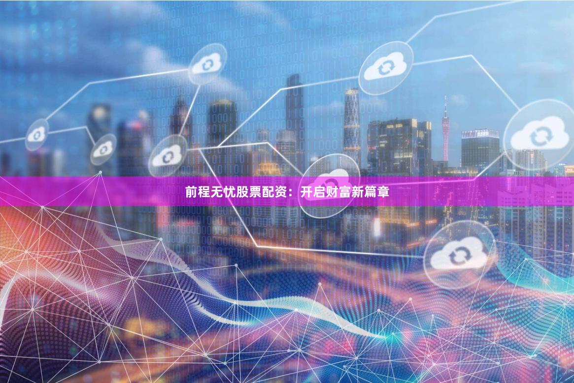 前程无忧股票配资：开启财富新篇章