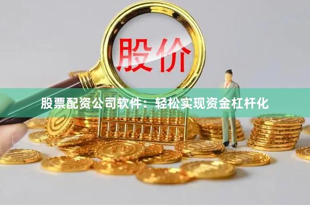 股票配资公司软件：轻松实现资金杠杆化