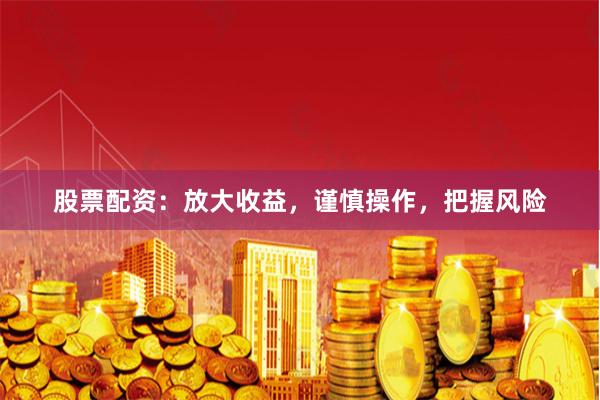 股票配资：放大收益，谨慎操作，把握风险