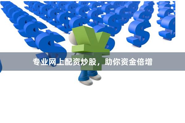 专业网上配资炒股，助你资金倍增
