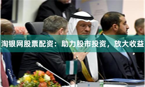 淘银网股票配资：助力股市投资，放大收益