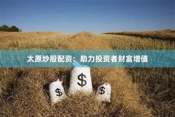 太原炒股配资：助力投资者财富增值