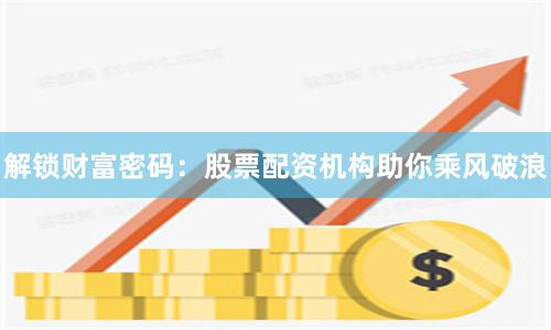解锁财富密码：股票配资机构助你乘风破浪