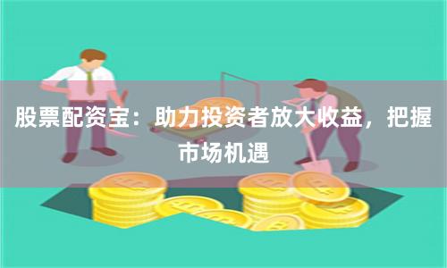 股票配资宝：助力投资者放大收益，把握市场机遇