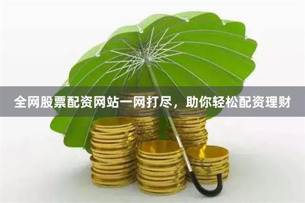 全网股票配资网站一网打尽，助你轻松配资理财