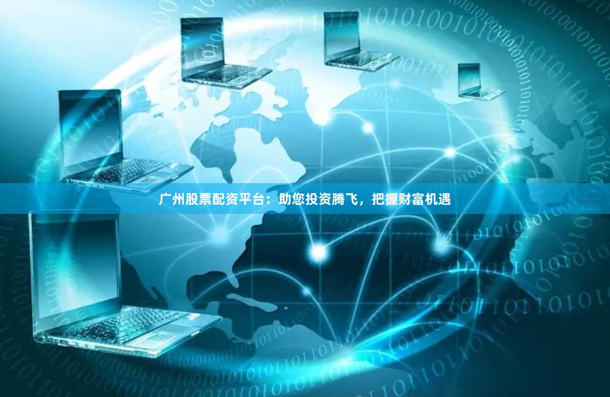 广州股票配资平台：助您投资腾飞，把握财富机遇