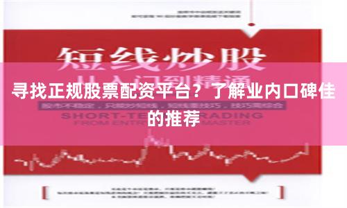 寻找正规股票配资平台？了解业内口碑佳的推荐