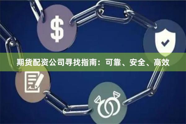 期货配资公司寻找指南：可靠、安全、高效