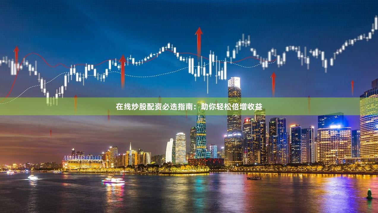 在线炒股配资必选指南：助你轻松倍增收益