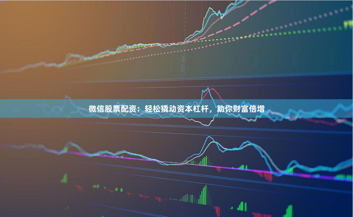 微信股票配资：轻松撬动资本杠杆，助你财富倍增