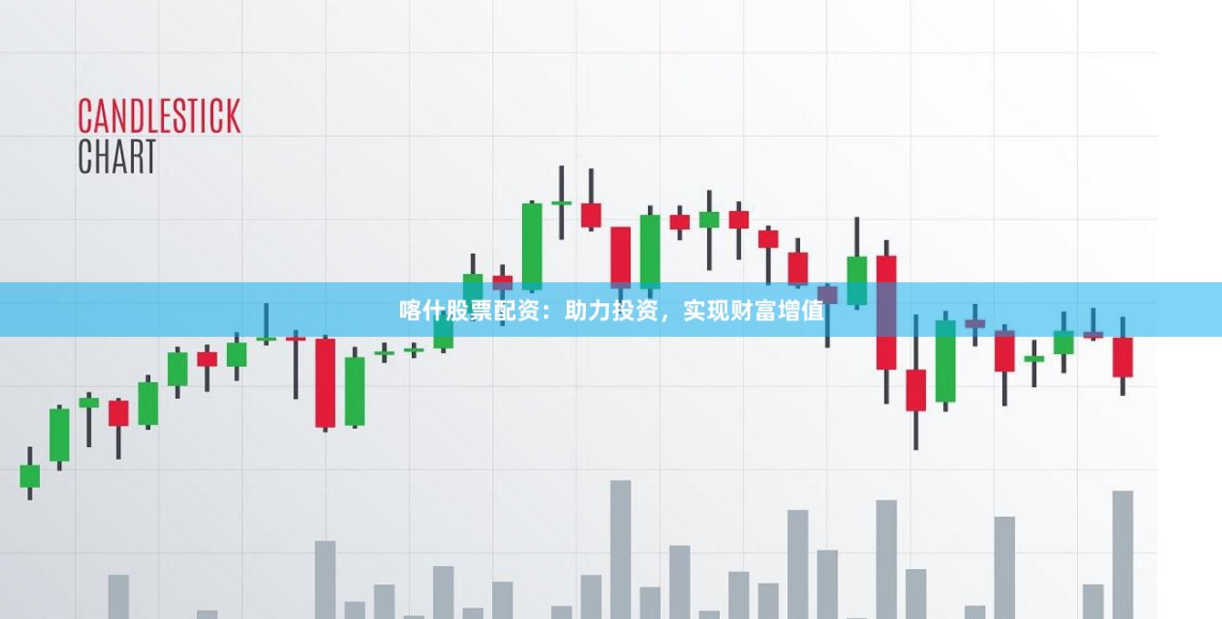 喀什股票配资：助力投资，实现财富增值