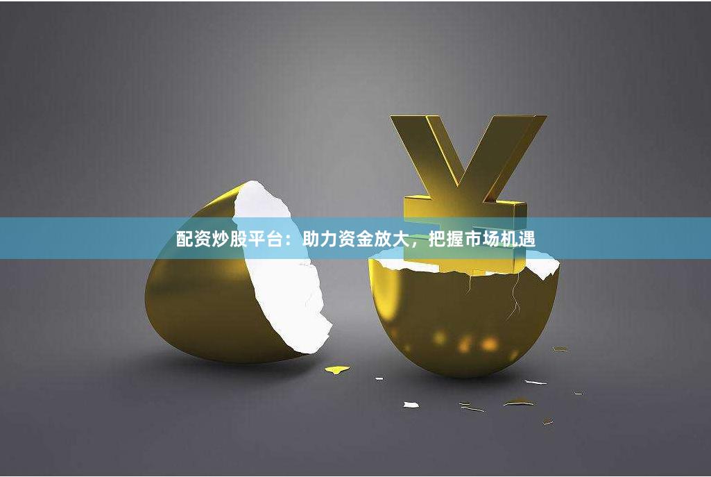 配资炒股平台：助力资金放大，把握市场机遇