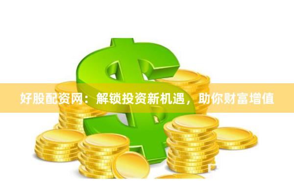 好股配资网：解锁投资新机遇，助你财富增值