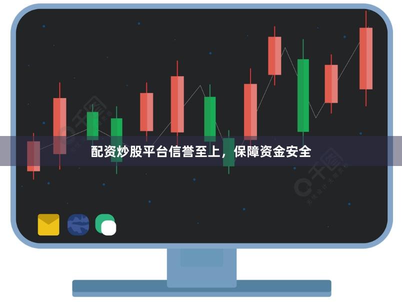 配资炒股平台信誉至上，保障资金安全
