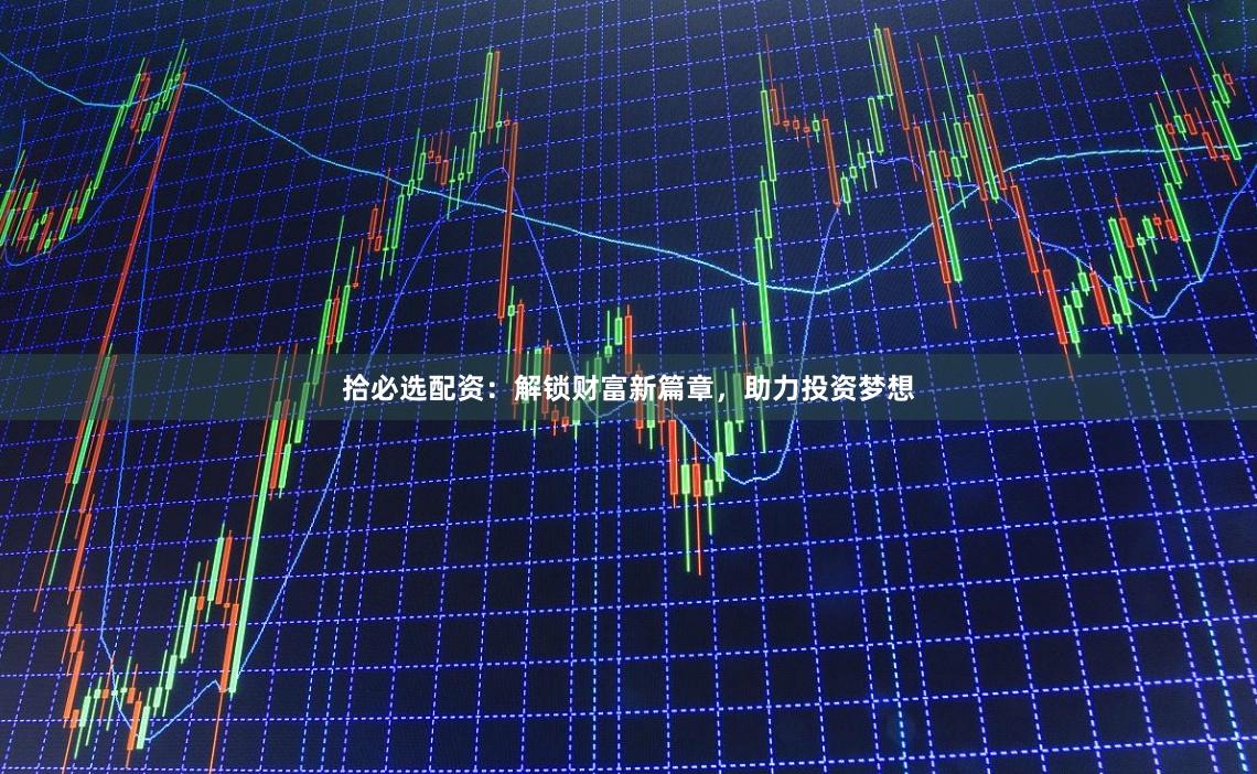 拾必选配资：解锁财富新篇章，助力投资梦想