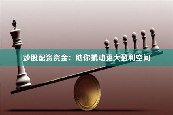 炒股配资资金：助你撬动更大盈利空间