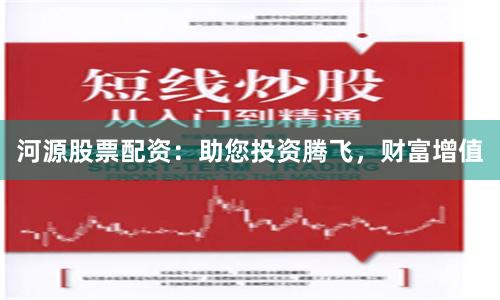 河源股票配资：助您投资腾飞，财富增值