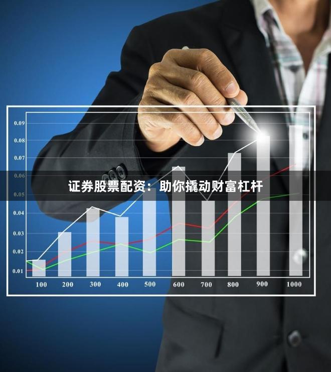 证券股票配资：助你撬动财富杠杆