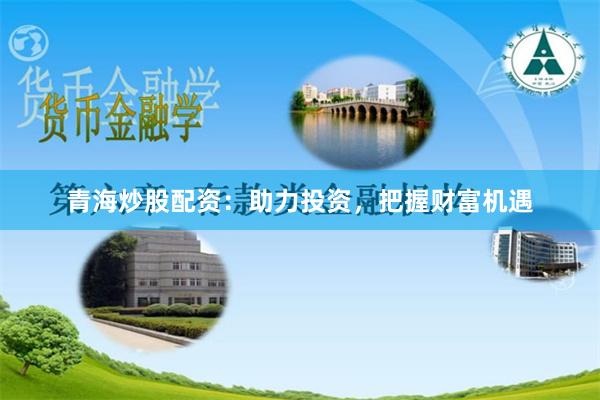 青海炒股配资：助力投资，把握财富机遇