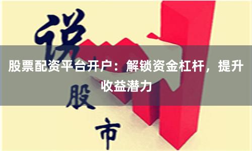 股票配资平台开户：解锁资金杠杆，提升收益潜力