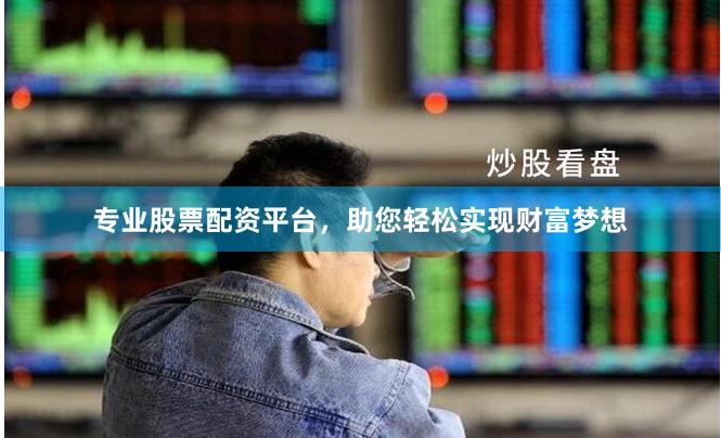 专业股票配资平台，助您轻松实现财富梦想