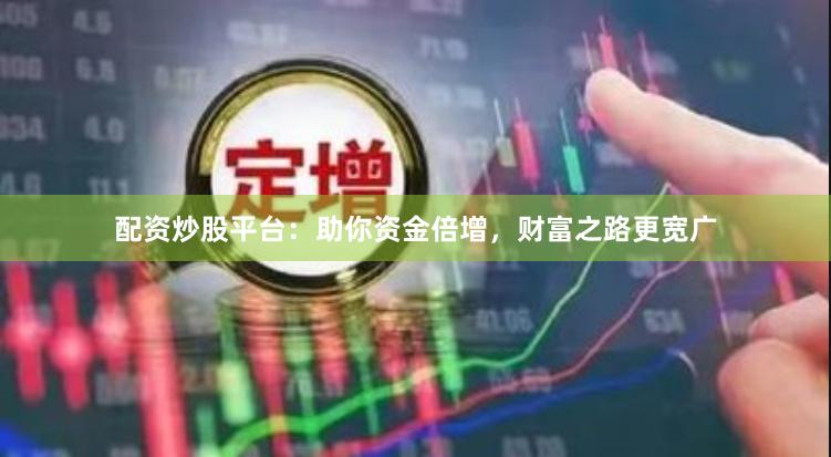 配资炒股平台：助你资金倍增，财富之路更宽广
