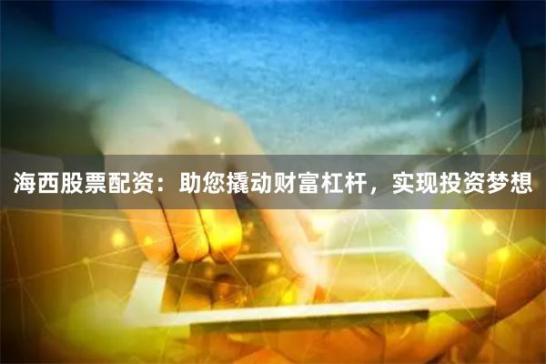 海西股票配资：助您撬动财富杠杆，实现投资梦想