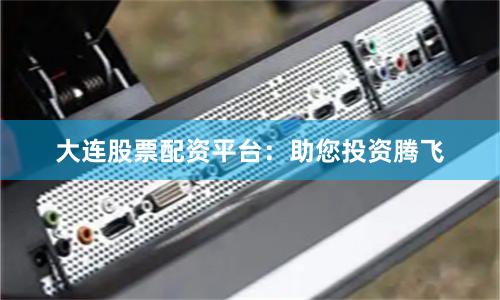 大连股票配资平台：助您投资腾飞