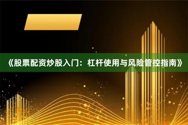 《股票配资炒股入门：杠杆使用与风险管控指南》